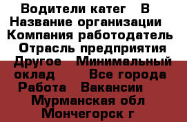 Водители катег. "В › Название организации ­ Компания-работодатель › Отрасль предприятия ­ Другое › Минимальный оклад ­ 1 - Все города Работа » Вакансии   . Мурманская обл.,Мончегорск г.